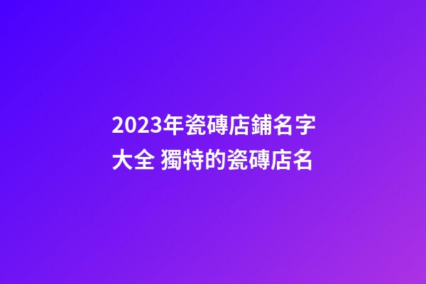 2023年瓷磚店鋪名字大全 獨特的瓷磚店名-第1張-店鋪起名-玄機派